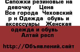 Сапожки резиновые на девочку. › Цена ­ 400 - Все города, Чеховский р-н Одежда, обувь и аксессуары » Женская одежда и обувь   . Алтай респ.